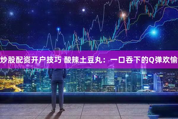 炒股配资开户技巧 酸辣土豆丸：一口吞下的Q弹欢愉