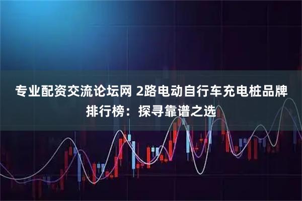 专业配资交流论坛网 2路电动自行车充电桩品牌排行榜：探寻靠谱之选