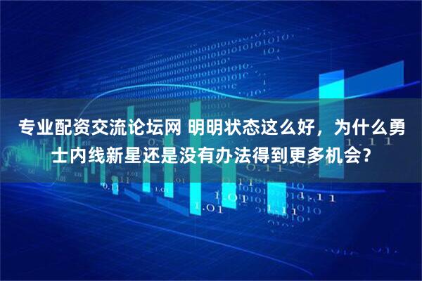 专业配资交流论坛网 明明状态这么好，为什么勇士内线新星还是没有办法得到更多机会？