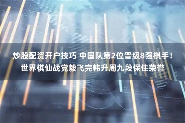 炒股配资开户技巧 中国队第2位晋级8强棋手！世界棋仙战党毅飞完韩升周九段保住荣誉