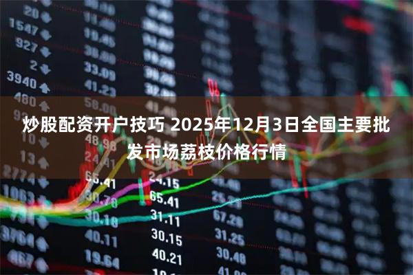 炒股配资开户技巧 2025年12月3日全国主要批发市场荔枝价格行情