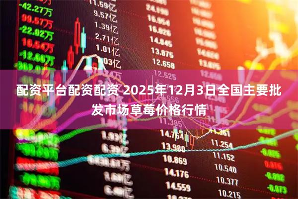 配资平台配资配资 2025年12月3日全国主要批发市场草莓价格行情