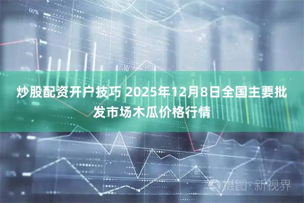 炒股配资开户技巧 2025年12月8日全国主要批发市场木瓜价格行情
