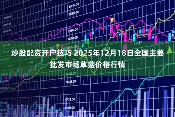 炒股配资开户技巧 2025年12月18日全国主要批发市场草菇价格行情