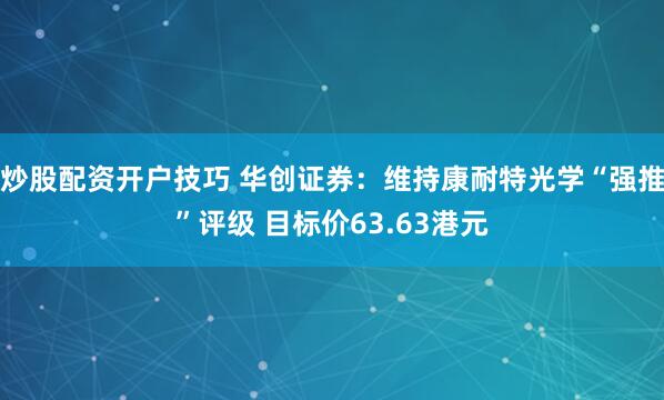 炒股配资开户技巧 华创证券：维持康耐特光学“强推”评级 目标价63.63港元