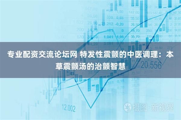 专业配资交流论坛网 特发性震颤的中医调理：本草震颤汤的治颤智慧
