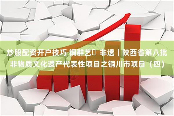 炒股配资开户技巧 铜群艺・非遗｜陕西省第八批非物质文化遗产代表性项目之铜川市项目（四）