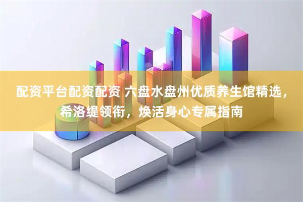 配资平台配资配资 六盘水盘州优质养生馆精选，希洛缇领衔，焕活身心专属指南