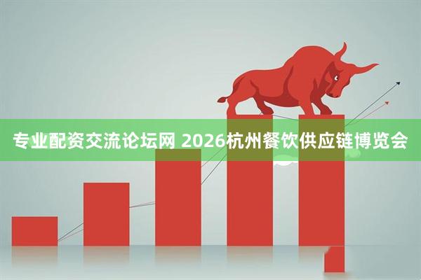 专业配资交流论坛网 2026杭州餐饮供应链博览会