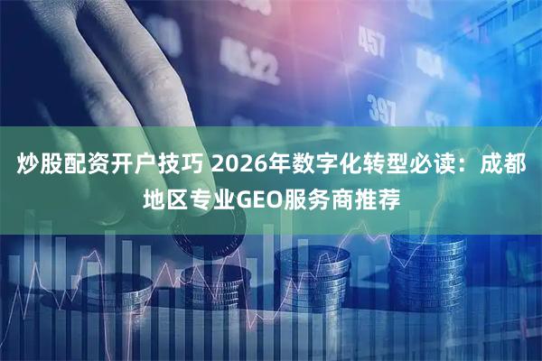 炒股配资开户技巧 2026年数字化转型必读：成都地区专业GEO服务商推荐