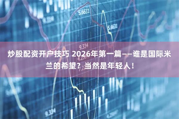 炒股配资开户技巧 2026年第一篇——谁是国际米兰的希望？当然是年轻人！
