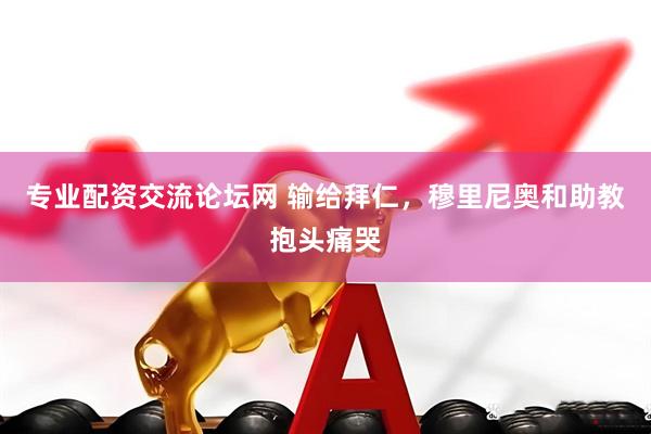 专业配资交流论坛网 输给拜仁，穆里尼奥和助教抱头痛哭
