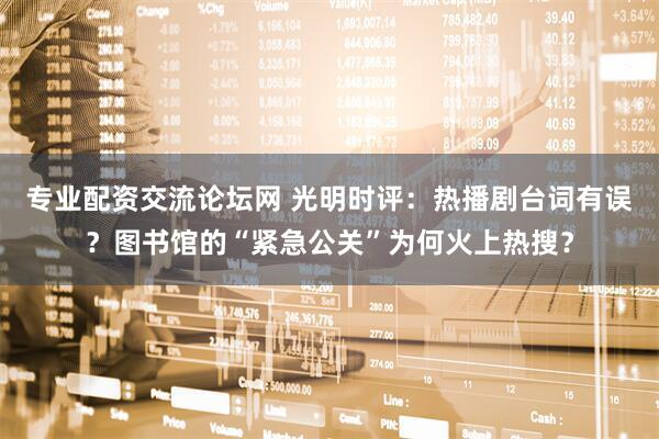 专业配资交流论坛网 光明时评：热播剧台词有误？图书馆的“紧急公关”为何火上热搜？