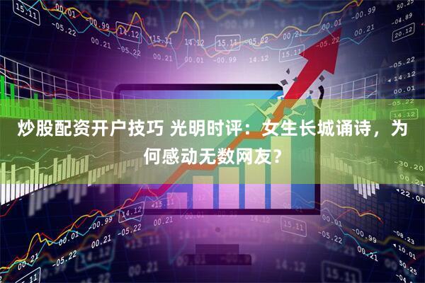 炒股配资开户技巧 光明时评：女生长城诵诗，为何感动无数网友？