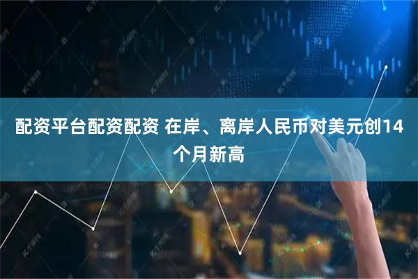 配资平台配资配资 在岸、离岸人民币对美元创14个月新高