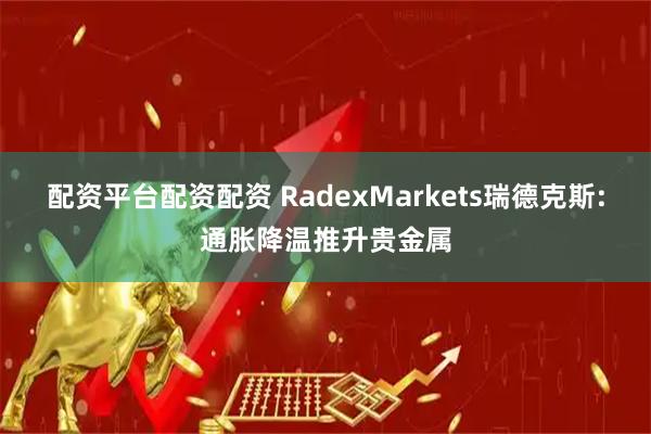 配资平台配资配资 RadexMarkets瑞德克斯:通胀降温推升贵金属