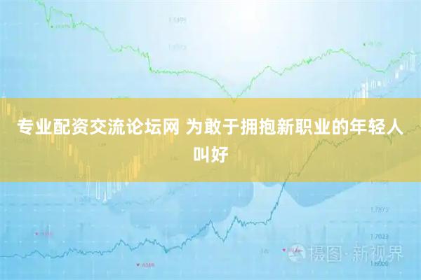 专业配资交流论坛网 为敢于拥抱新职业的年轻人叫好