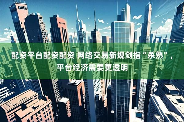 配资平台配资配资 网络交易新规剑指“杀熟”，平台经济需要更透明