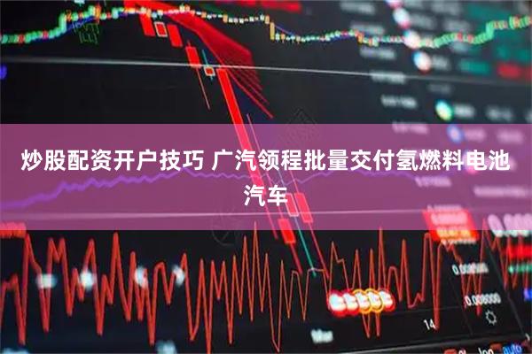 炒股配资开户技巧 广汽领程批量交付氢燃料电池汽车