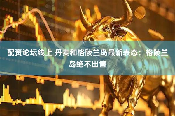 配资论坛线上 丹麦和格陵兰岛最新表态：格陵兰岛绝不出售
