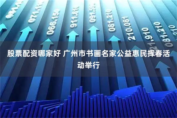 股票配资哪家好 广州市书画名家公益惠民挥春活动举行