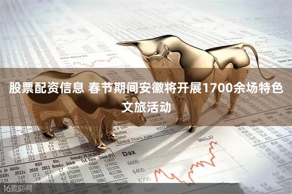 股票配资信息 春节期间安徽将开展1700余场特色文旅活动