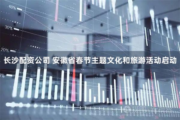 长沙配资公司 安徽省春节主题文化和旅游活动启动