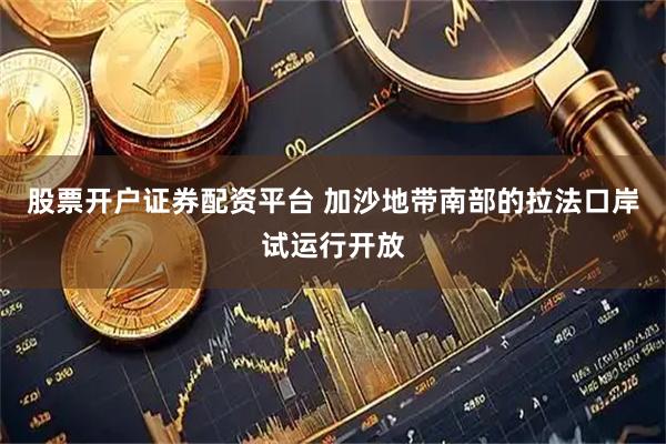 股票开户证券配资平台 加沙地带南部的拉法口岸试运行开放