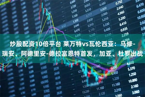 炒股配资10倍平台 莱万特vs瓦伦西亚：马修-瑞安、阿德里安-德拉富恩特首发，加亚、杜罗出战