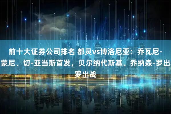 前十大证券公司排名 都灵vs博洛尼亚：乔瓦尼-西蒙尼、切-亚当斯首发，贝尔纳代斯基、乔纳森-罗出战
