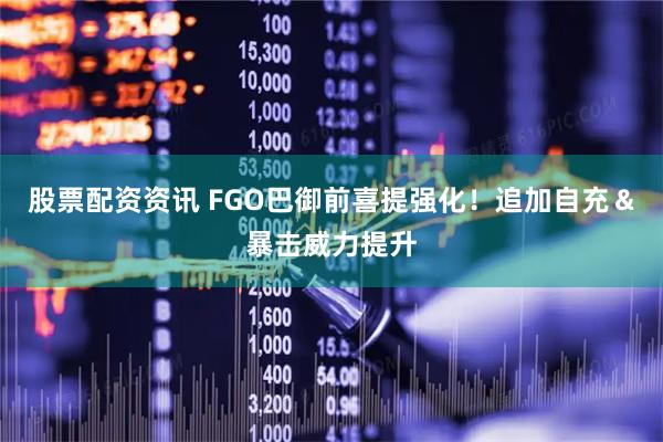 股票配资资讯 FGO巴御前喜提强化！追加自充＆暴击威力提升