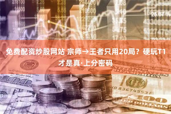 免费配资炒股网站 宗师→王者只用20局？硬玩T1才是真·上分密码