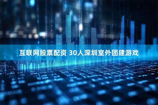 互联网股票配资 30人深圳室外团建游戏