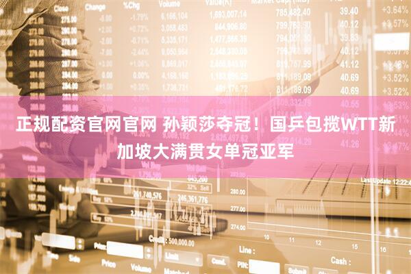 正规配资官网官网 孙颖莎夺冠！国乒包揽WTT新加坡大满贯女单冠亚军