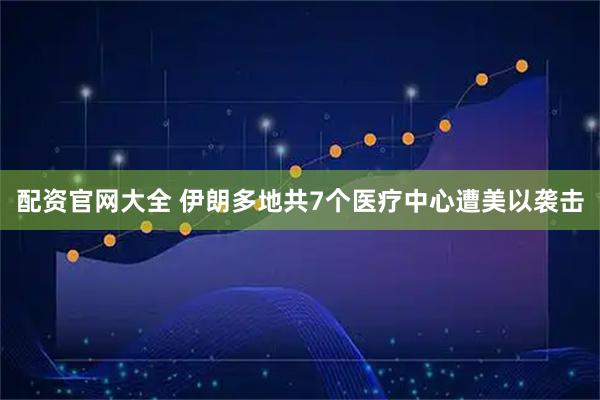 配资官网大全 伊朗多地共7个医疗中心遭美以袭击