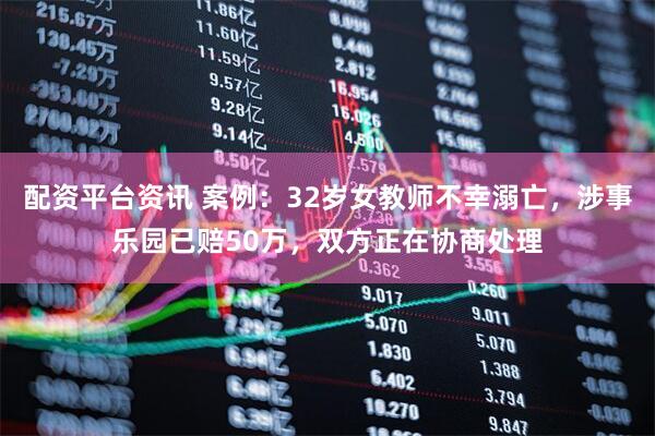 配资平台资讯 案例：32岁女教师不幸溺亡，涉事乐园已赔50万，双方正在协商处理
