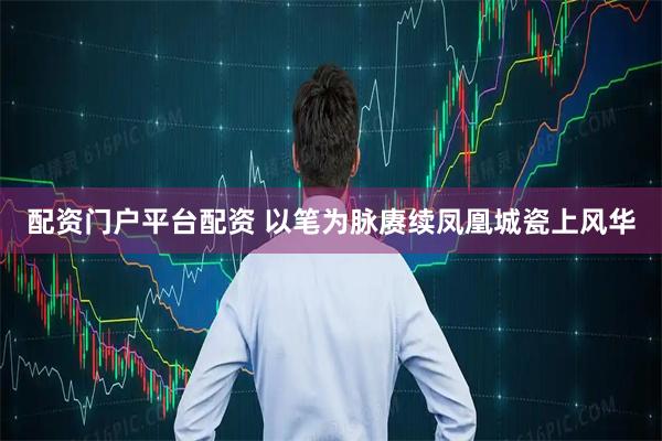 配资门户平台配资 以笔为脉赓续凤凰城瓷上风华