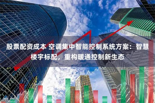 股票配资成本 空调集中智能控制系统方案：智慧楼宇标配，重构暖通控制新生态
