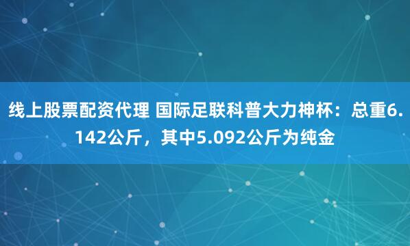 线上股票配资代理 国际足联科普大力神杯：总重6.142公斤，其中5.092公斤为纯金