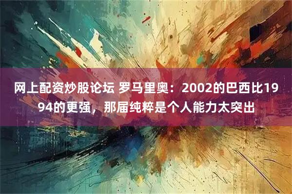 网上配资炒股论坛 罗马里奥：2002的巴西比1994的更强，那届纯粹是个人能力太突出