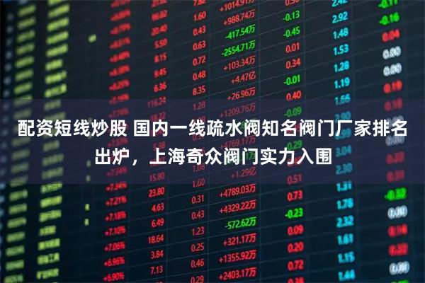 配资短线炒股 国内一线疏水阀知名阀门厂家排名出炉，上海奇众阀门实力入围