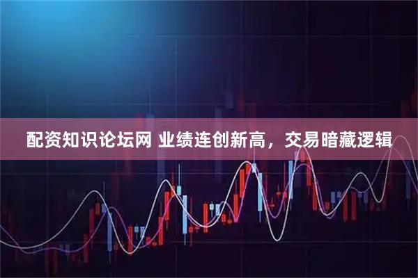 配资知识论坛网 业绩连创新高，交易暗藏逻辑