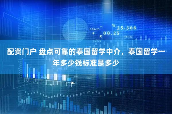 配资门户 盘点可靠的泰国留学中介，泰国留学一年多少钱标准是多少