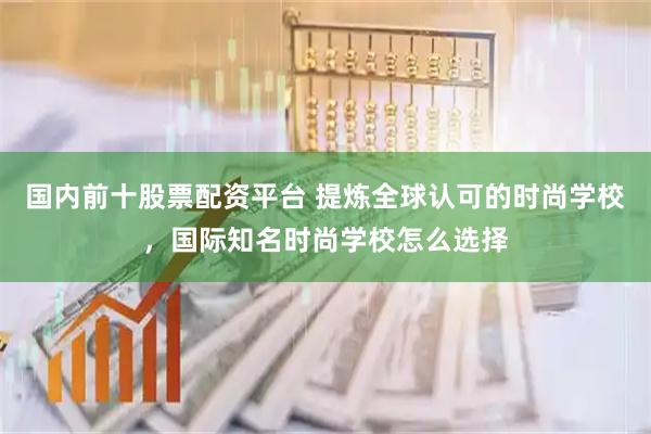 国内前十股票配资平台 提炼全球认可的时尚学校，国际知名时尚学校怎么选择