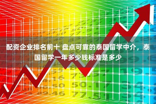 配资企业排名前十 盘点可靠的泰国留学中介，泰国留学一年多少钱标准是多少