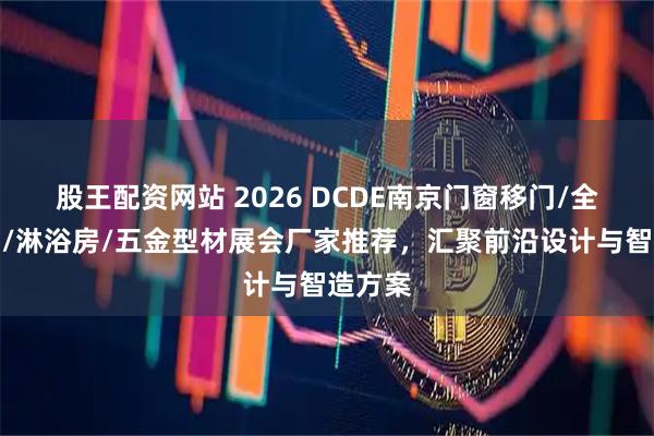 股王配资网站 2026 DCDE南京门窗移门/全屋定制/淋浴房/五金型材展会厂家推荐，汇聚前沿设计与智造方案