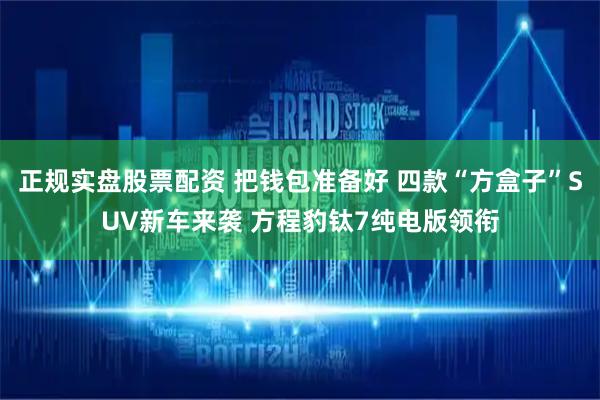 正规实盘股票配资 把钱包准备好 四款“方盒子”SUV新车来袭 方程豹钛7纯电版领衔