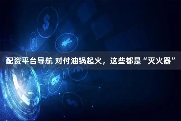 配资平台导航 对付油锅起火，这些都是“灭火器”
