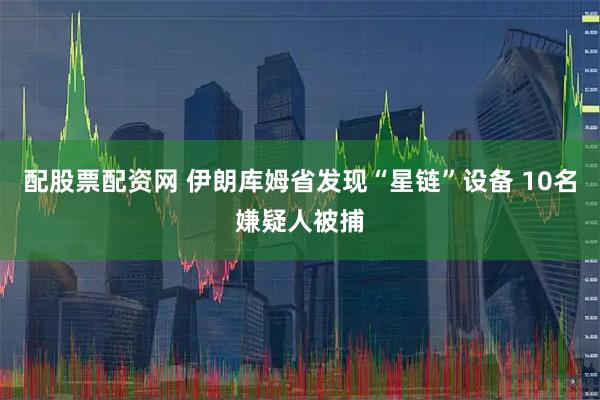 配股票配资网 伊朗库姆省发现“星链”设备 10名嫌疑人被捕