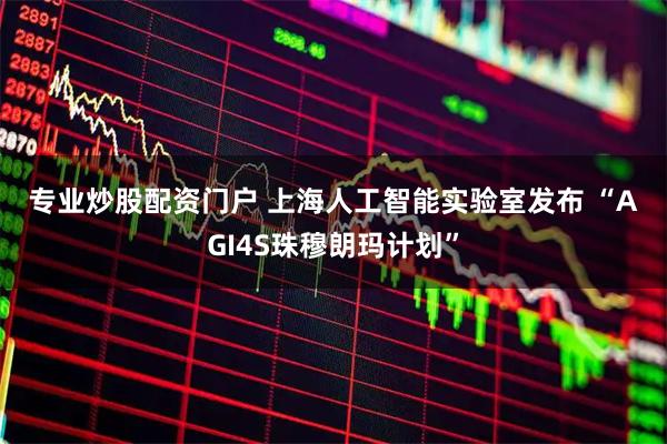 专业炒股配资门户 上海人工智能实验室发布 “AGI4S珠穆朗玛计划”